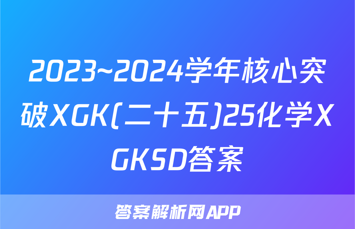 2023~2024学年核心突破XGK(二十五)25化学XGKSD答案