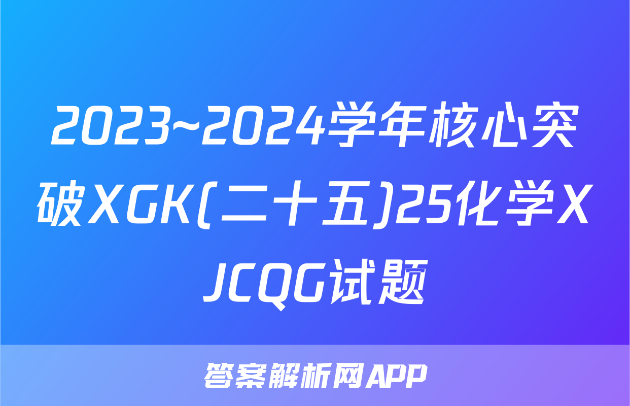 2023~2024学年核心突破XGK(二十五)25化学XJCQG试题