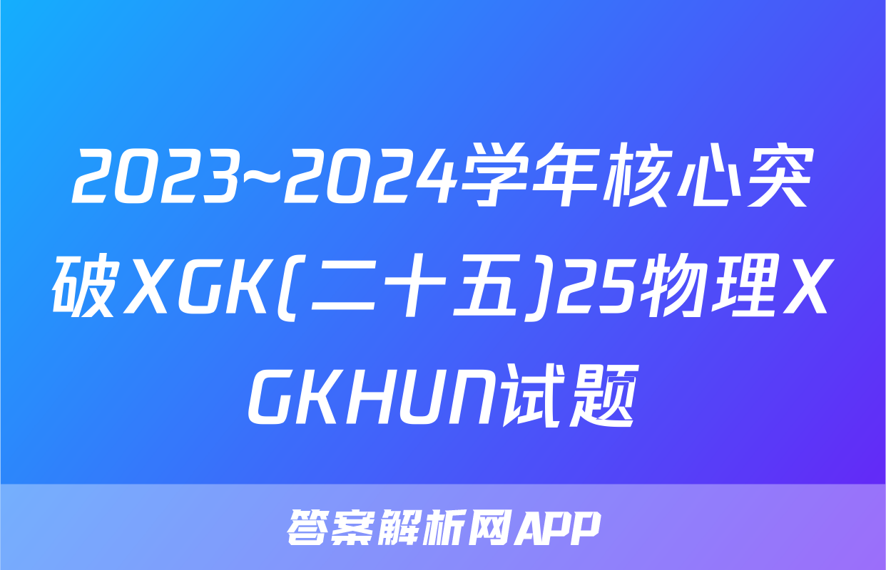 2023~2024学年核心突破XGK(二十五)25物理XGKHUN试题