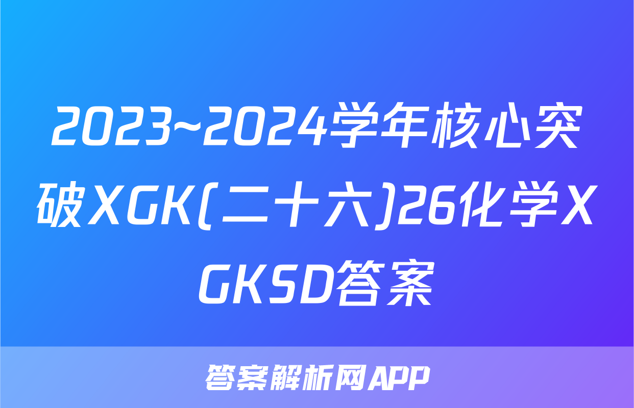 2023~2024学年核心突破XGK(二十六)26化学XGKSD答案
