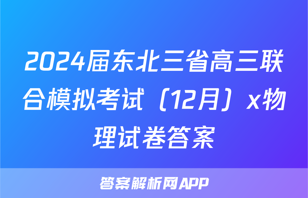 2024届东北三省高三联合模拟考试（12月）x物理试卷答案