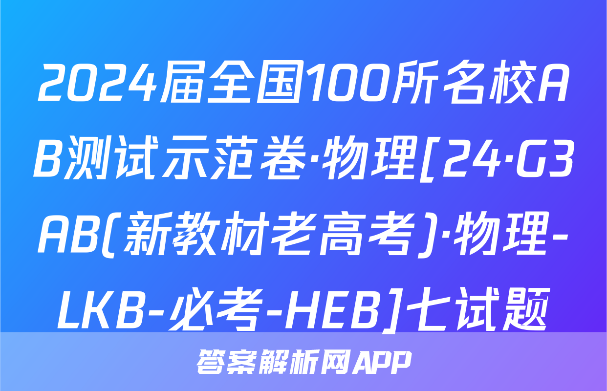 2024届全国100所名校AB测试示范卷·物理[24·G3AB(新教材老高考)·物理-LKB-必考-HEB]七试题