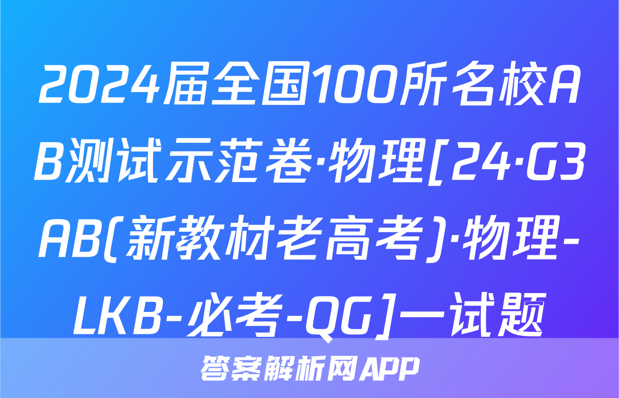 2024届全国100所名校AB测试示范卷·物理[24·G3AB(新教材老高考)·物理-LKB-必考-QG]一试题