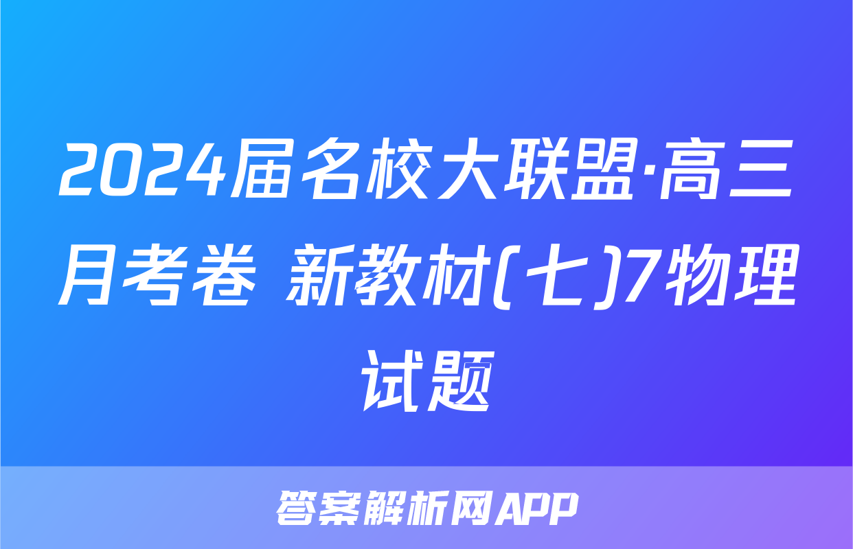 2024届名校大联盟·高三月考卷 新教材(七)7物理试题