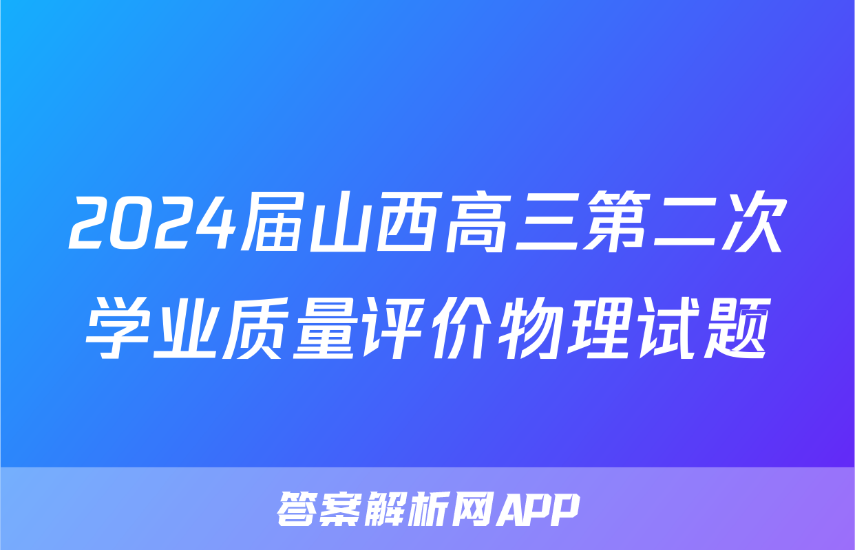 2024届山西高三第二次学业质量评价物理试题