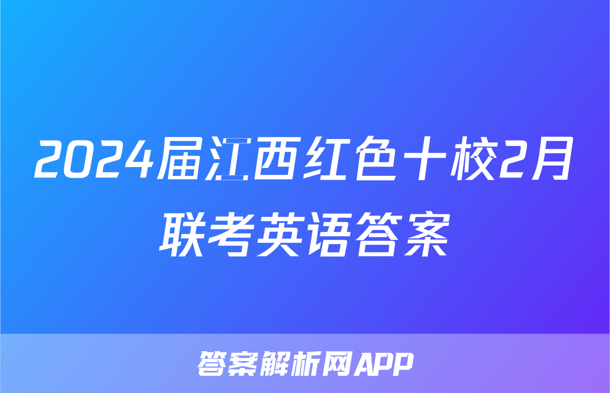 2024届江西红色十校2月联考英语答案