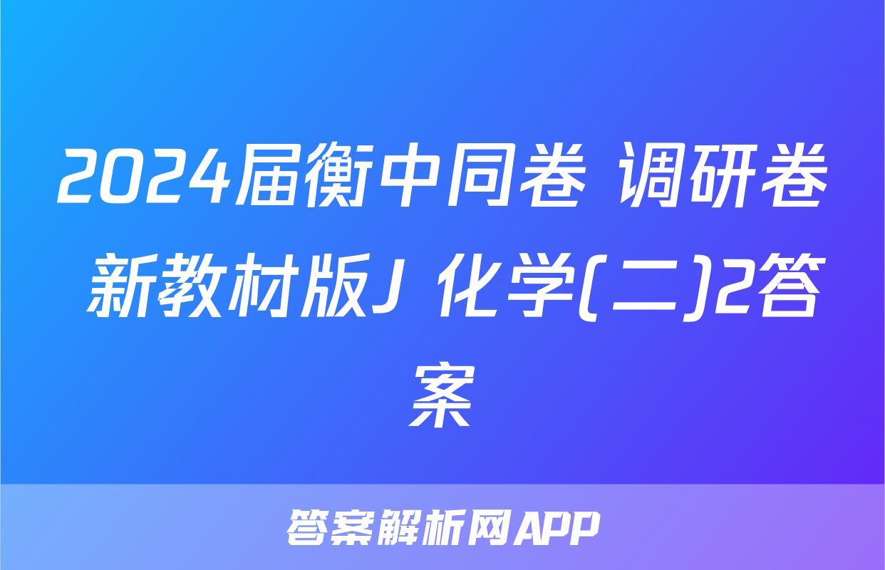 2024届衡中同卷 调研卷 新教材版J 化学(二)2答案