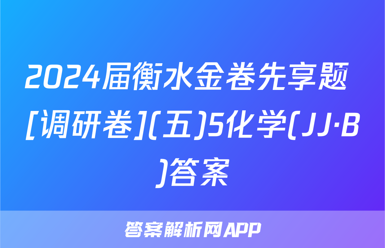 2024届衡水金卷先享题 [调研卷](五)5化学(JJ·B)答案