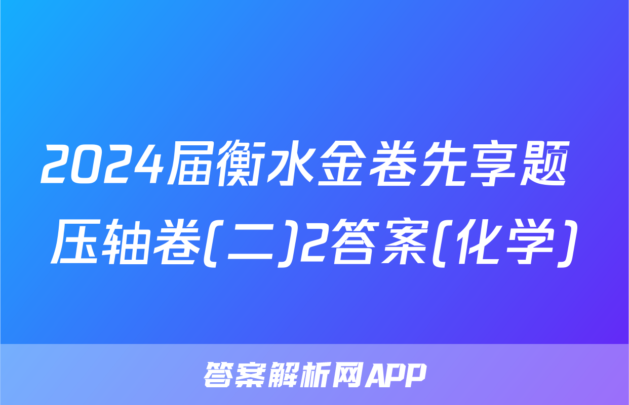 2024届衡水金卷先享题 压轴卷(二)2答案(化学)