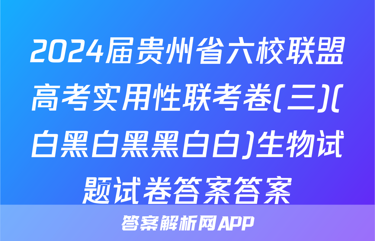 2024届贵州省六校联盟高考实用性联考卷(三)(白黑白黑黑白白)生物试题试卷答案答案