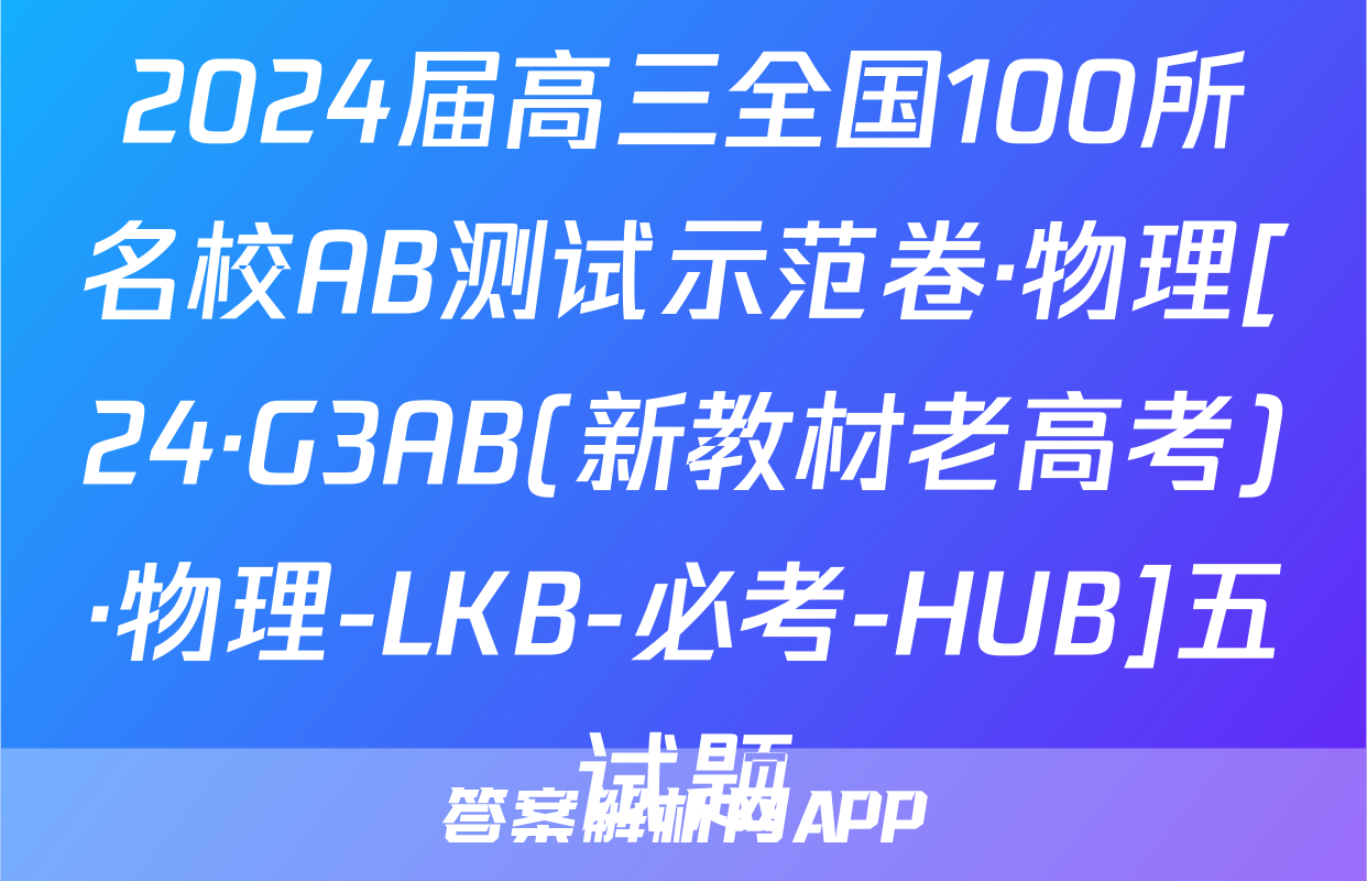 2024届高三全国100所名校AB测试示范卷·物理[24·G3AB(新教材老高考)·物理-LKB-必考-HUB]五试题