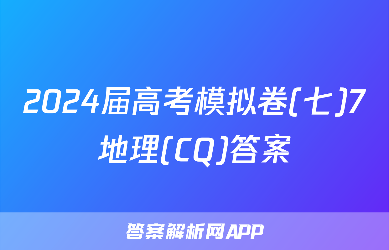 2024届高考模拟卷(七)7地理(CQ)答案
