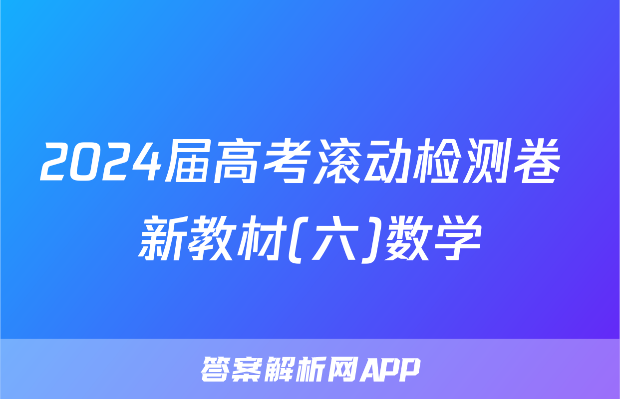 2024届高考滚动检测卷 新教材(六)数学