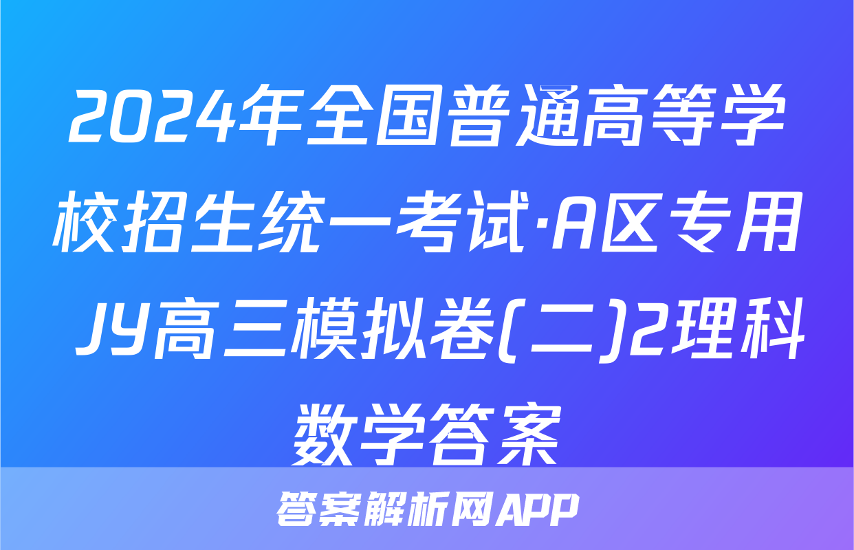 2024年全国普通高等学校招生统一考试·A区专用 JY高三模拟卷(二)2理科数学答案