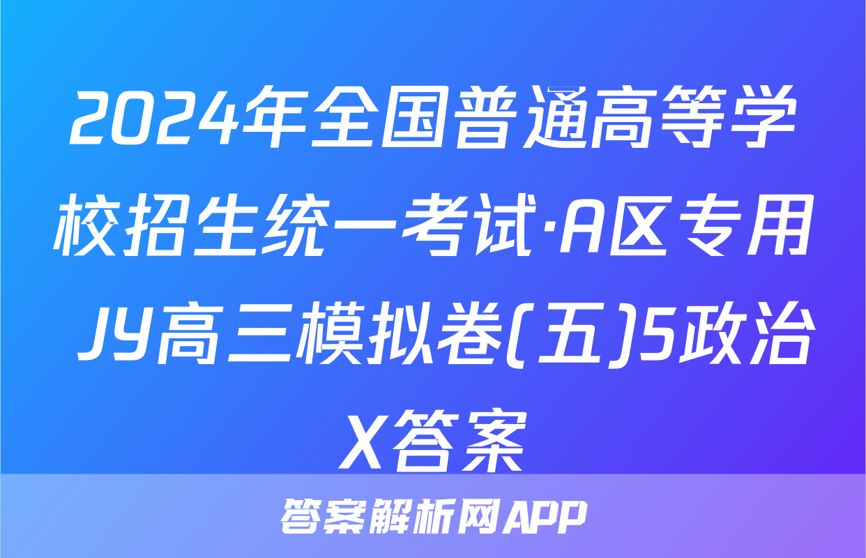 2024年全国普通高等学校招生统一考试·A区专用 JY高三模拟卷(五)5政治X答案