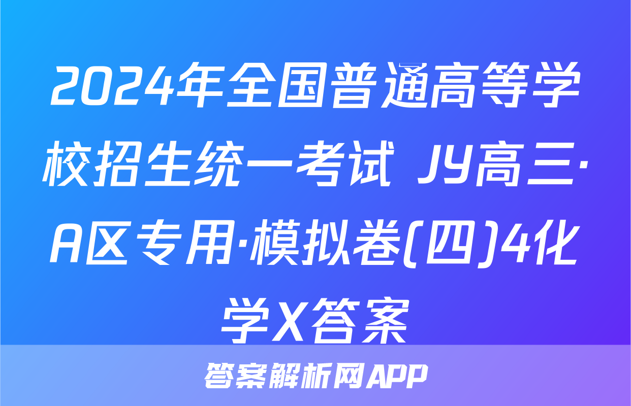 2024年全国普通高等学校招生统一考试 JY高三·A区专用·模拟卷(四)4化学X答案