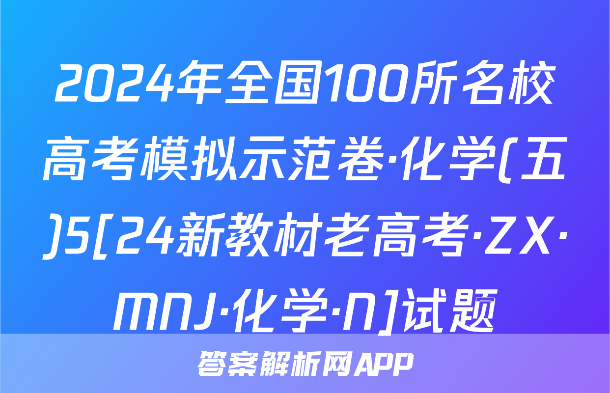 2024年全国100所名校高考模拟示范卷·化学(五)5[24新教材老高考·ZX·MNJ·化学·N]试题