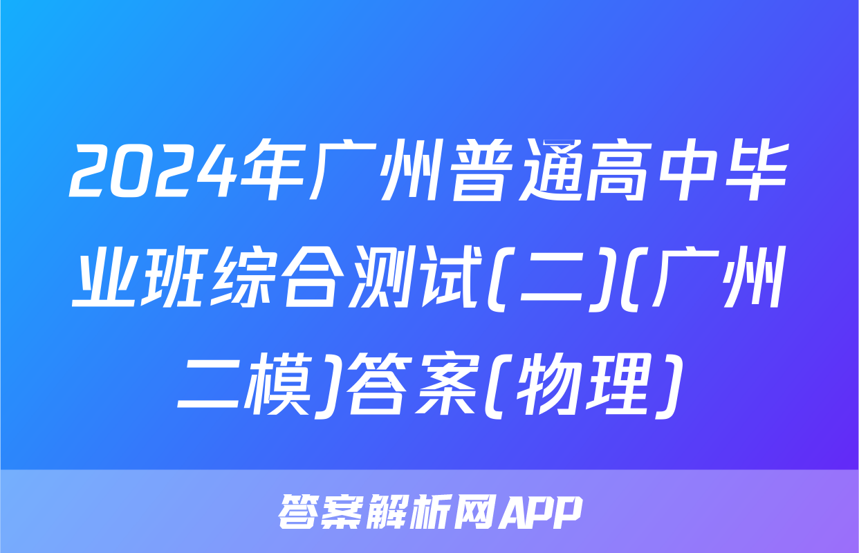 2024年广州普通高中毕业班综合测试(二)(广州二模)答案(物理)