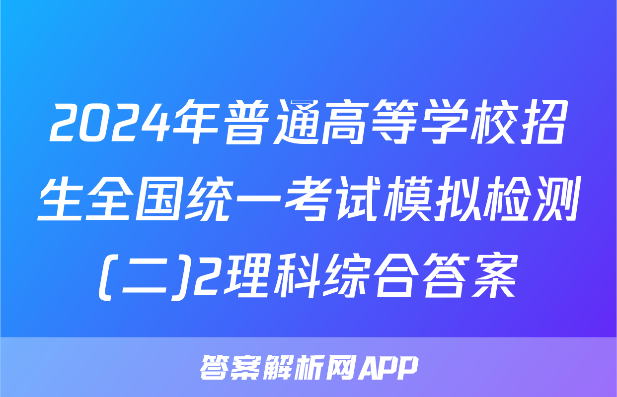 2024年普通高等学校招生全国统一考试模拟检测(二)2理科综合答案