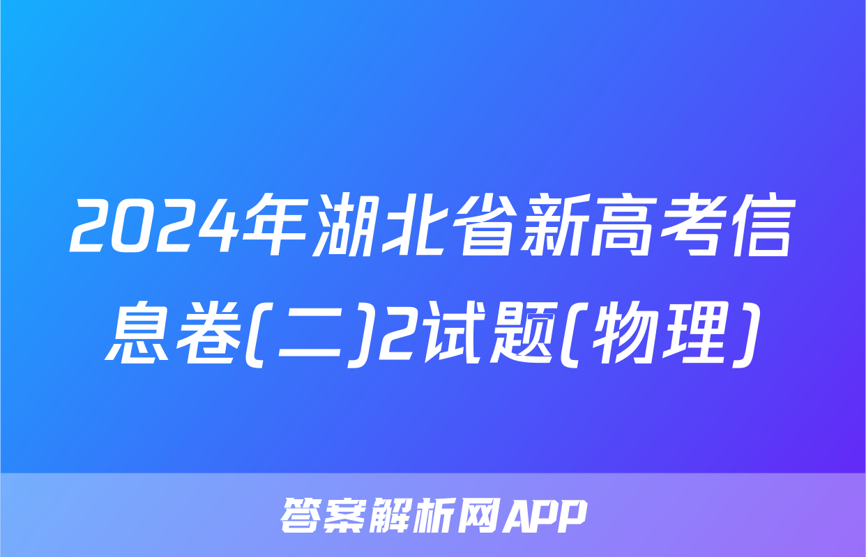 2024年湖北省新高考信息卷(二)2试题(物理)