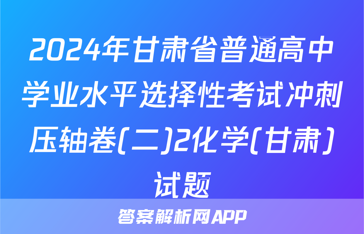 2024年甘肃省普通高中学业水平选择性考试冲刺压轴卷(二)2化学(甘肃)试题