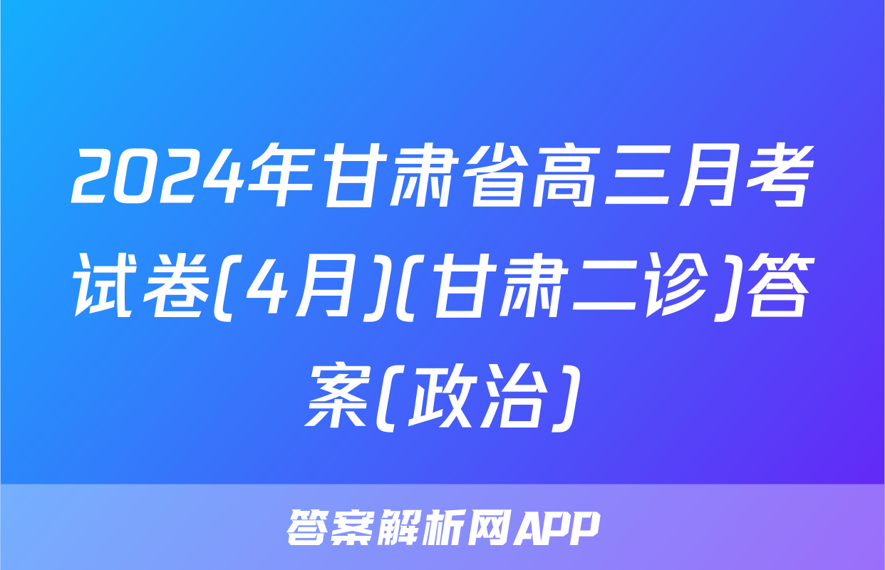2024年甘肃省高三月考试卷(4月)(甘肃二诊)答案(政治)