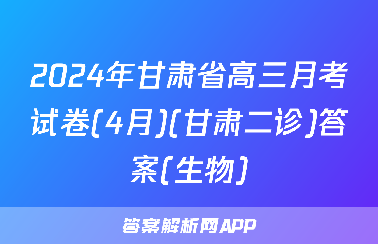 2024年甘肃省高三月考试卷(4月)(甘肃二诊)答案(生物)