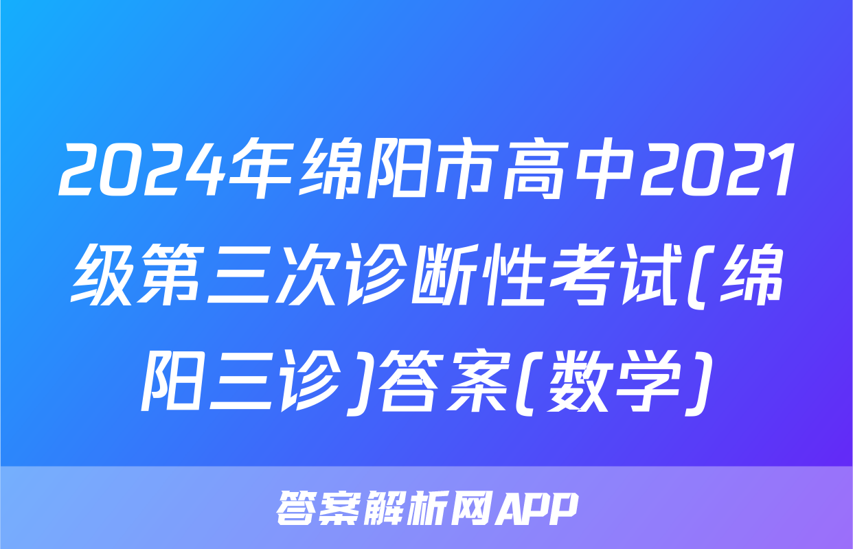 2024年绵阳市高中2021级第三次诊断性考试(绵阳三诊)答案(数学)