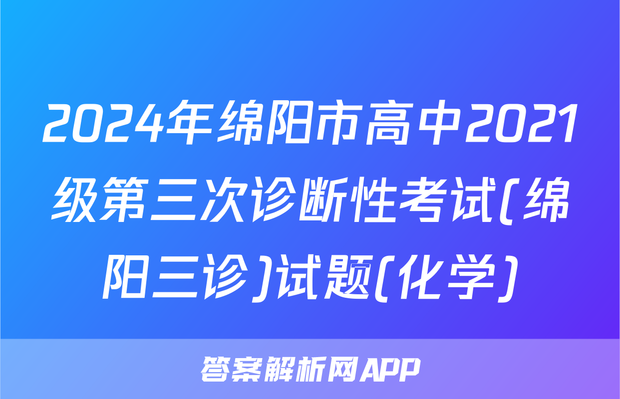 2024年绵阳市高中2021级第三次诊断性考试(绵阳三诊)试题(化学)