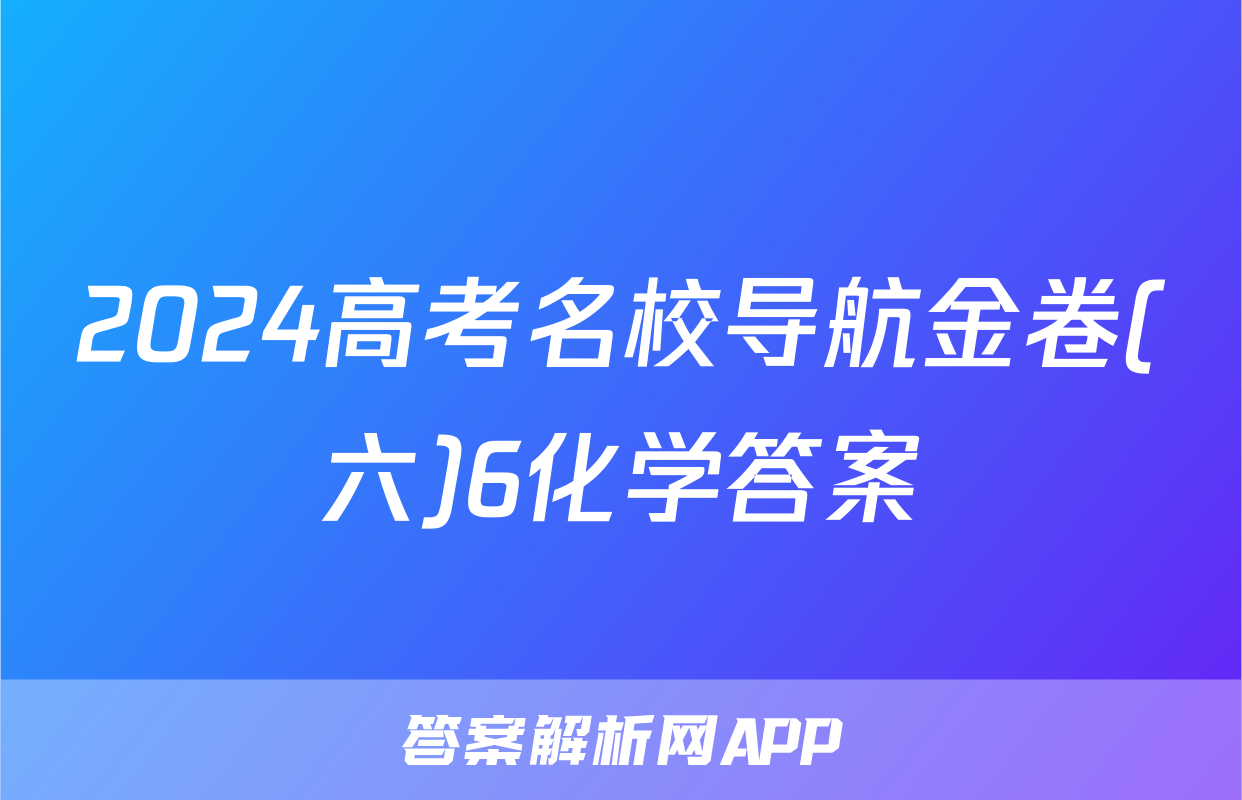 2024高考名校导航金卷(六)6化学答案