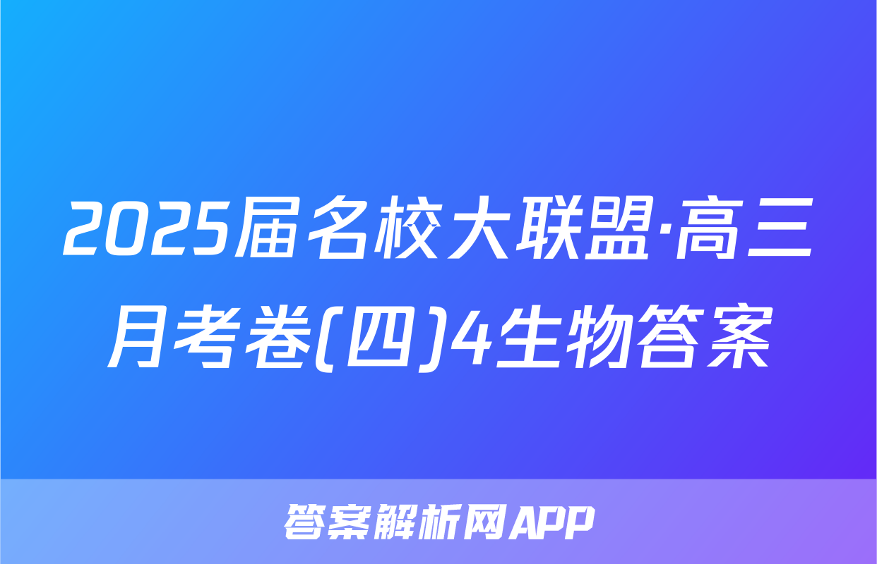 2025届名校大联盟·高三月考卷(四)4生物答案