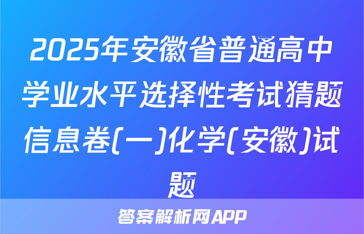 2025年安徽省普通高中学业水平选择性考试猜题信息卷(一)化学(安徽)试题
