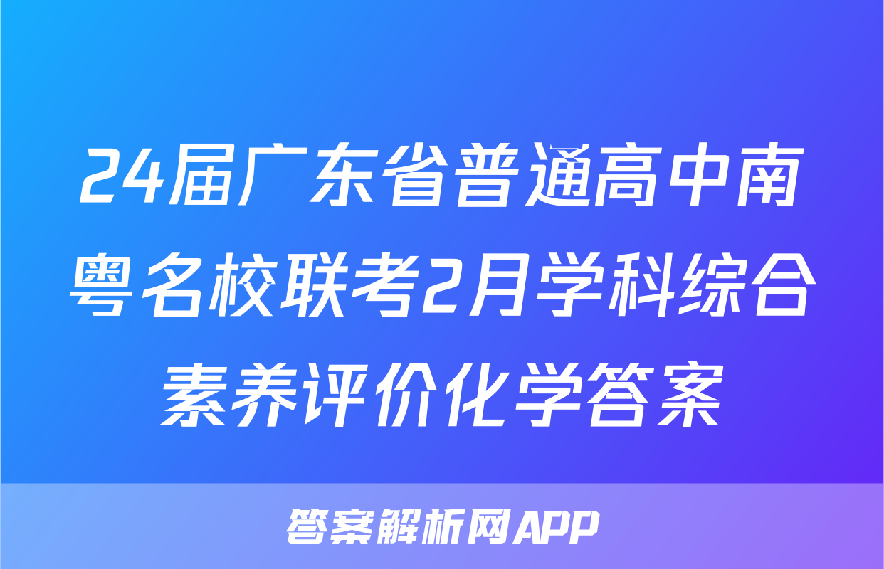 24届广东省普通高中南粤名校联考2月学科综合素养评价化学答案