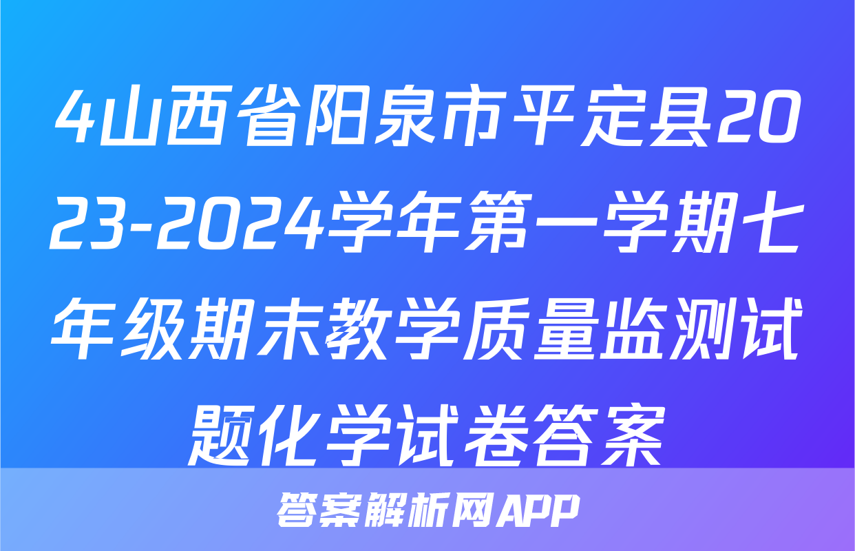 4山西省阳泉市平定县2023-2024学年第一学期七年级期末教学质量监测试题化学试卷答案
