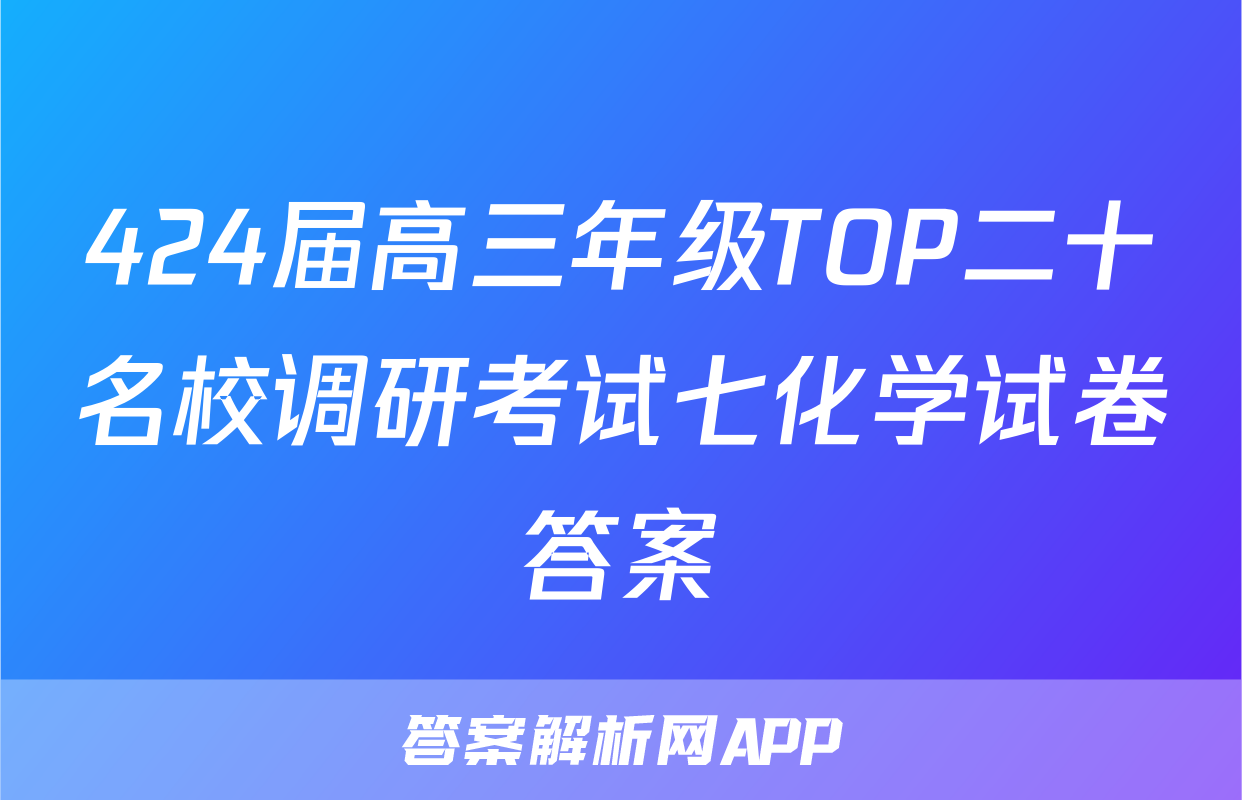 424届高三年级TOP二十名校调研考试七化学试卷答案
