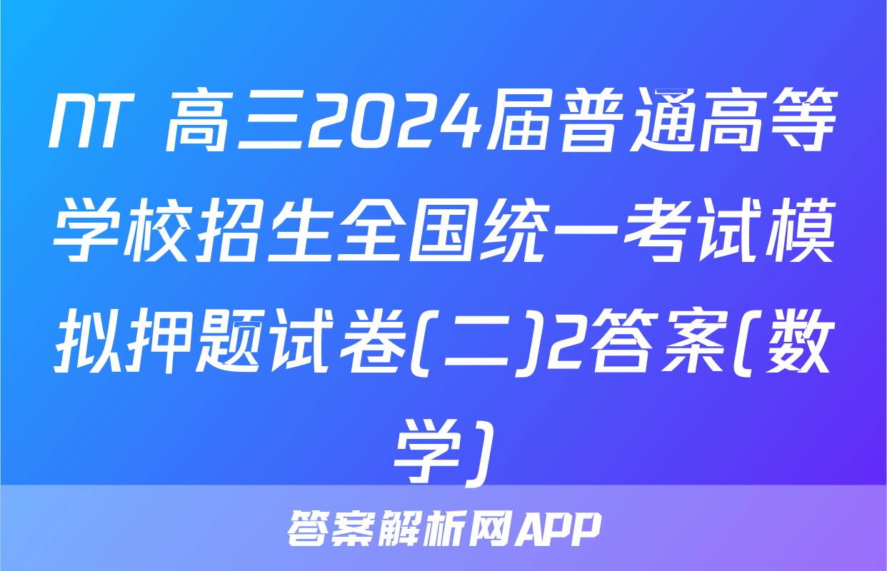 NT 高三2024届普通高等学校招生全国统一考试模拟押题试卷(二)2答案(数学)