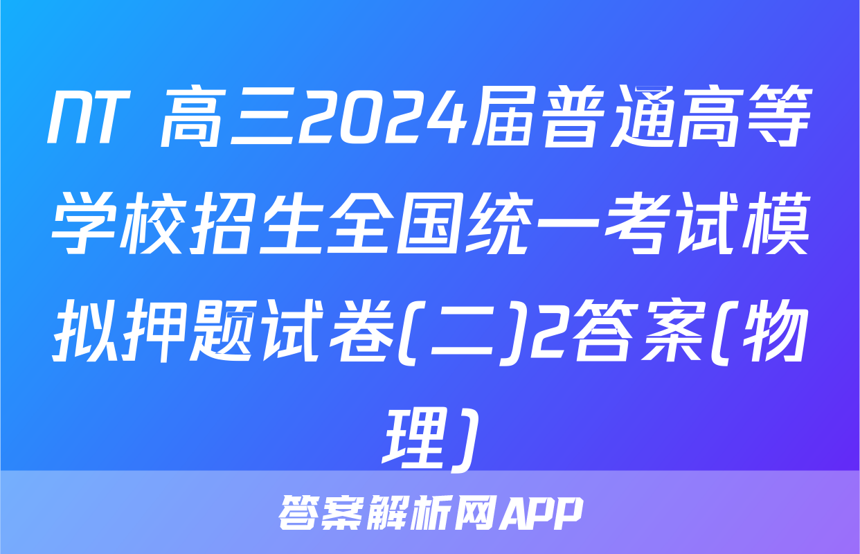 NT 高三2024届普通高等学校招生全国统一考试模拟押题试卷(二)2答案(物理)