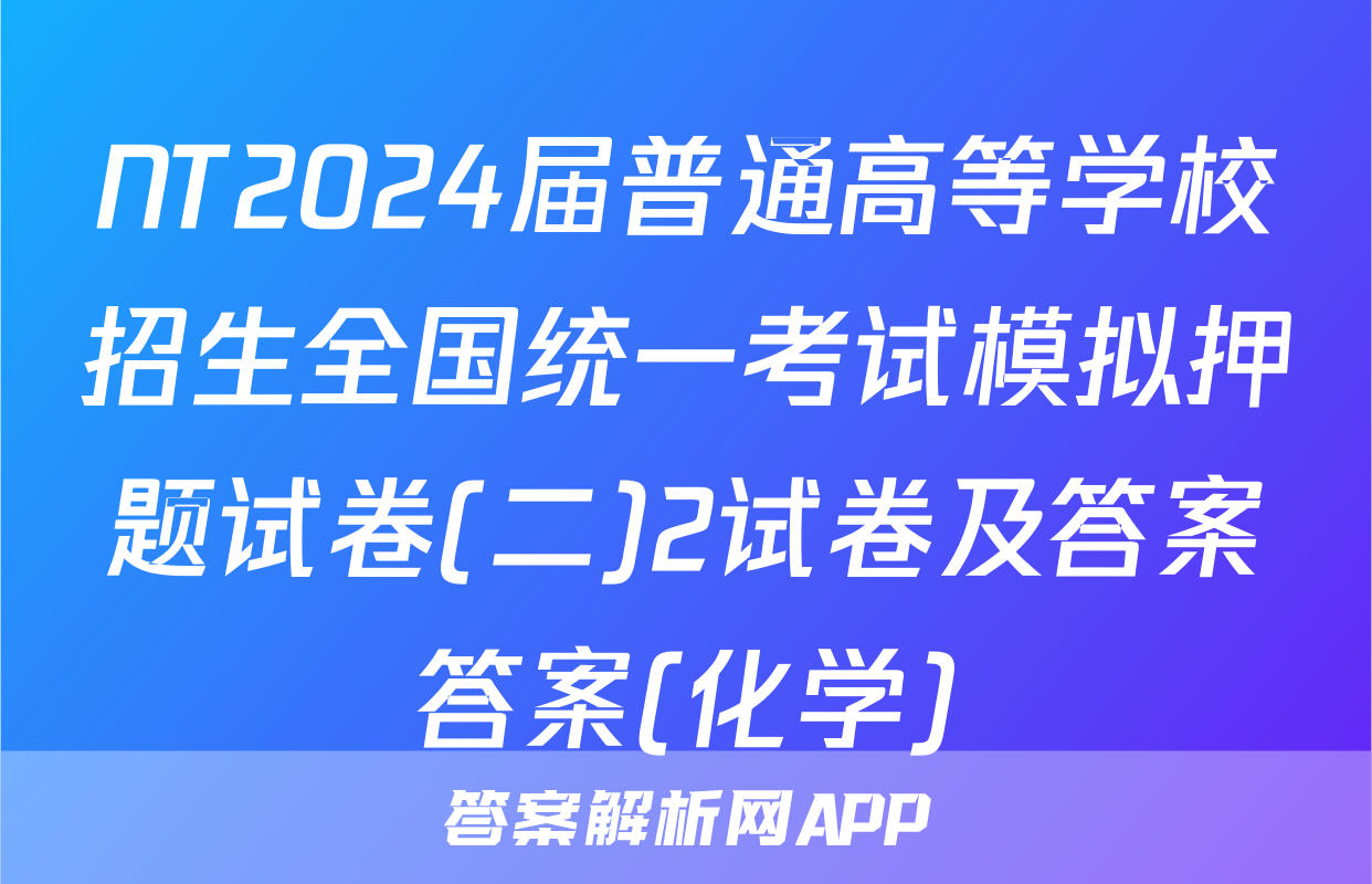 NT2024届普通高等学校招生全国统一考试模拟押题试卷(二)2试卷及答案答案(化学)